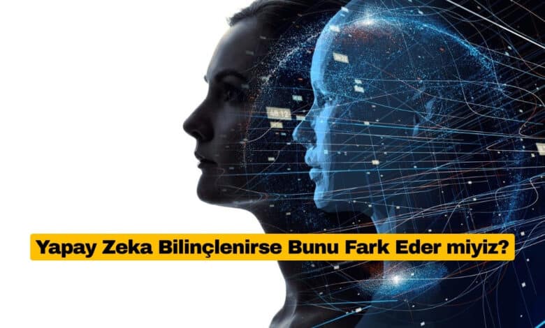 Yapay Zeka Bilinçlenirse Bunu Fark Eder miyiz?