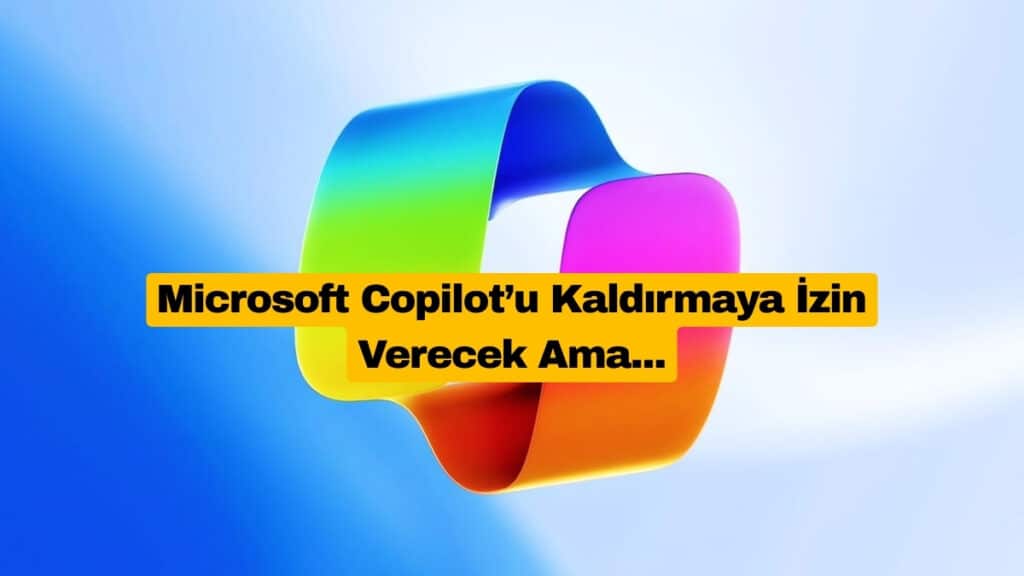 Microsoft Copilot’u Kaldırmaya İzin Verecek, Ama