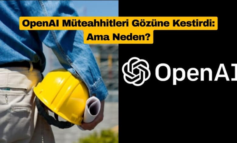 OpenAI Müteahhitleri Gözüne Kestirdi: Ama Neden?
