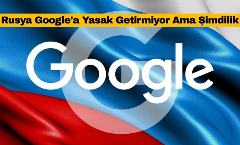 Rusya Google'a Yasak Getirmiyor Ama Şimdilik