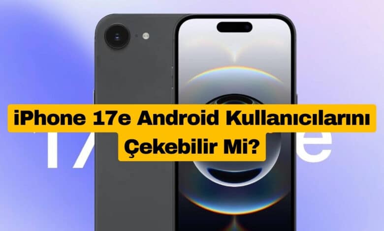 iPhone 17e Android Kullanıcılarını Çekebilir Mi?