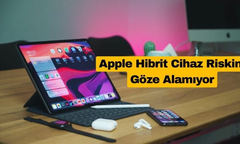 Apple Hibrit Cihaz Riskini Göze Alamıyor