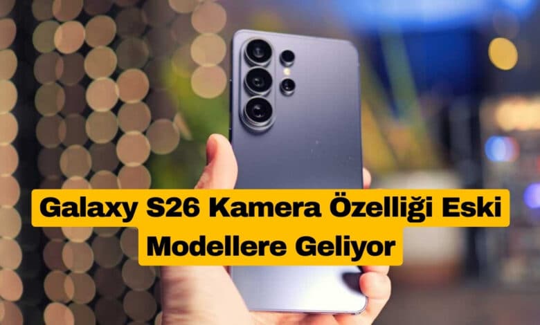 Galaxy S26 Kamera Özelliği Eski Modellere Geliyor