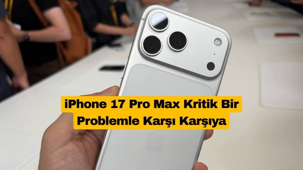 iPhone 17 Pro Max Kritik Bir Problemle Karşı Karşıya