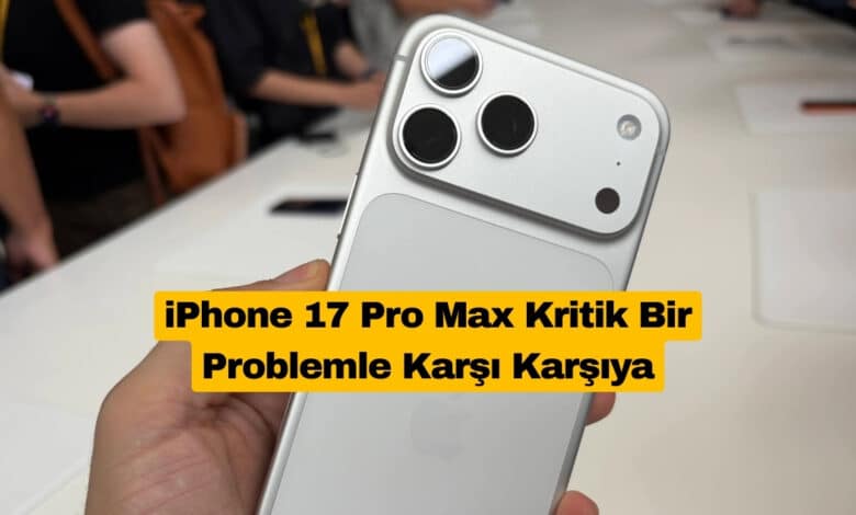 iPhone 17 Pro Max Kritik Bir Problemle Karşı Karşıya