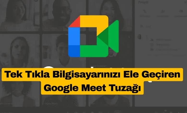 Tek Tıkla Bilgisayarınızı Ele Geçiren Google Meet Tuzağı