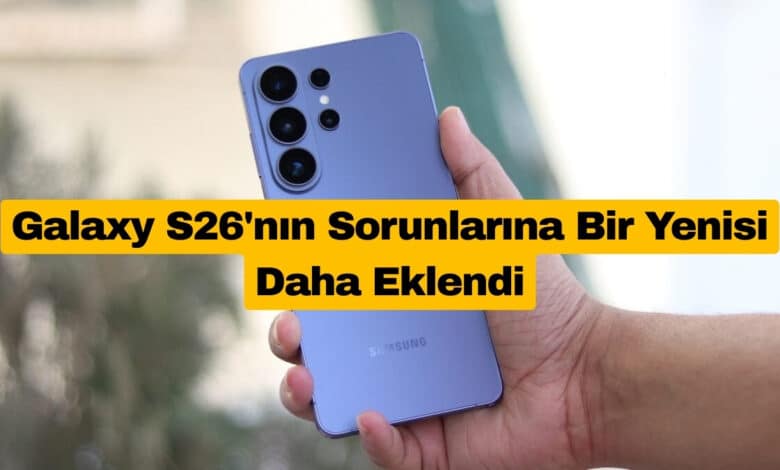 Galaxy S26'nın Sorunlarına Bir Yenisi Daha Eklendi