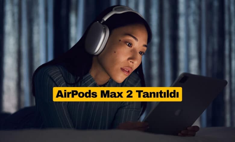 Apple AirPods Max 2 Yeni Özelliklerle Tanıtıldı