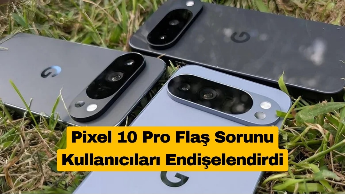 Pixel 10 Pro Flaş Sorunu Kullanıcıları Endişelendirdi
