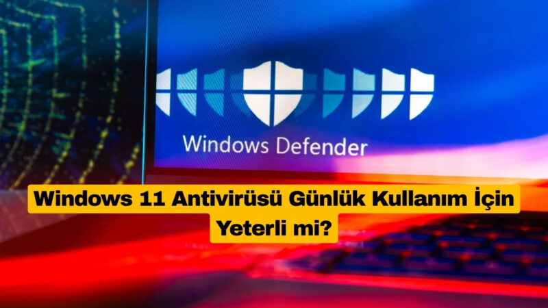 Windows 11 Antivirüsü Günlük Kullanım İçin Yeterli mi?
