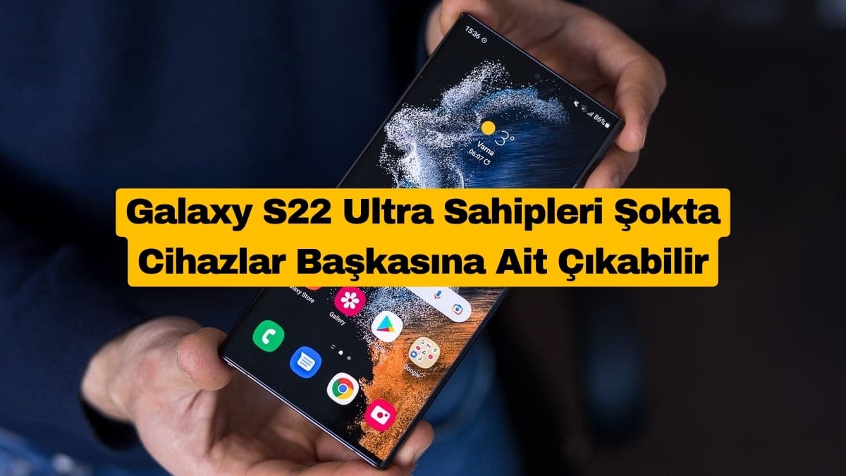 Galaxy S22 Ultra Sahipleri Şokta: Cihazlar Başkasına Ait Çıkabilir