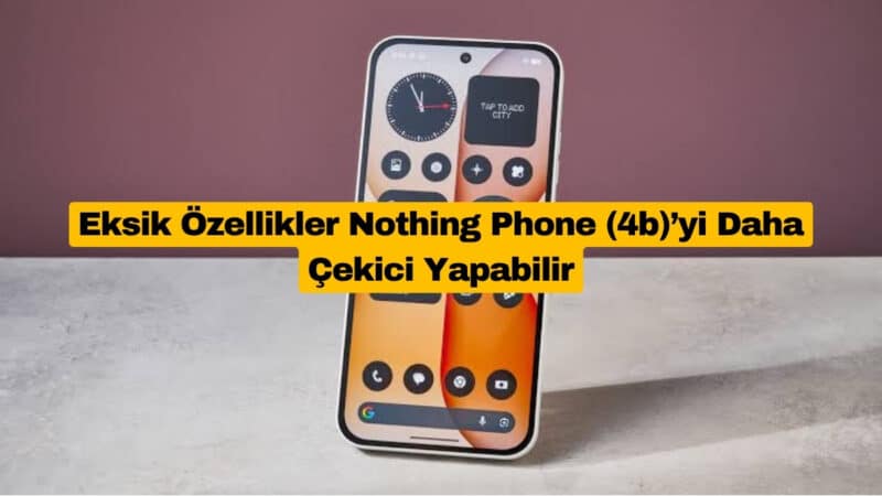 Eksik Özellikler Nothing Phone (4b)’yi Daha Çekici Yapabilir