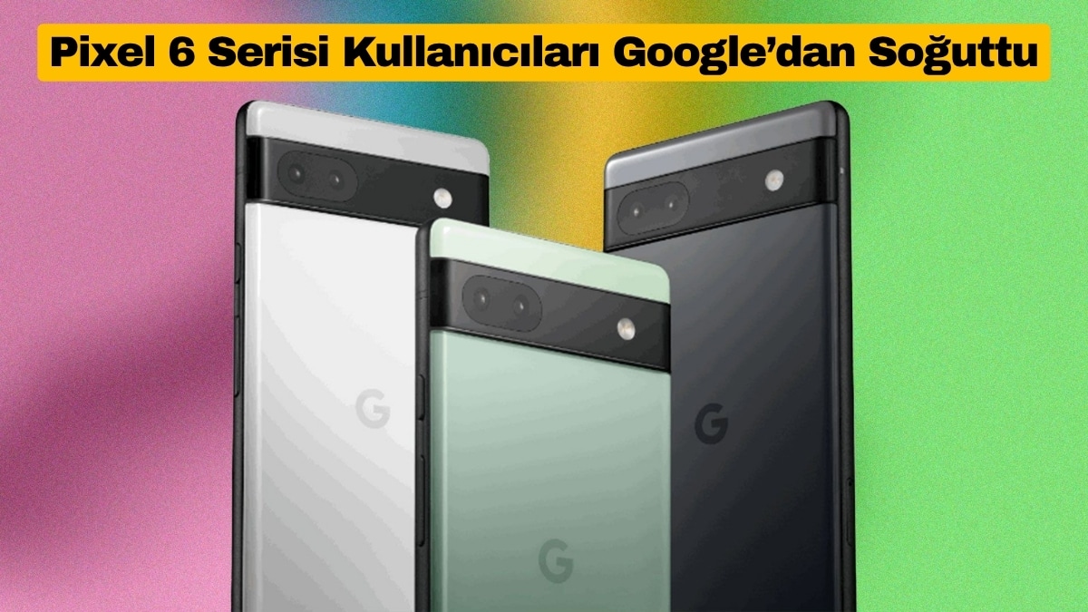 Pixel 6 Serisi Kullanıcıları Google’dan Soğuttu