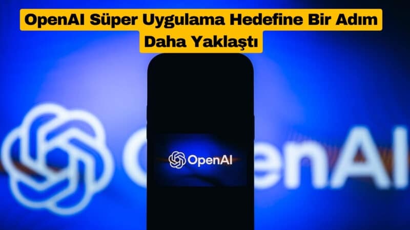 OpenAI Süper Uygulama Hedefine Bir Adım Daha Yaklaştı