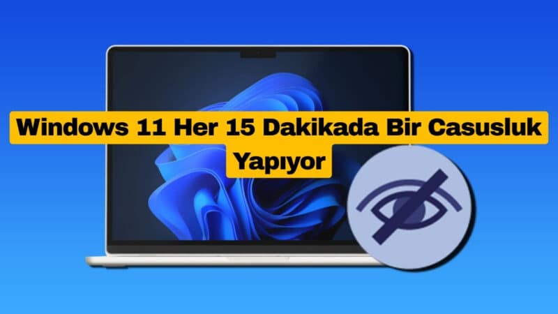 Windows 11 Her 15 Dakikada Bir Casusluk Yapıyor